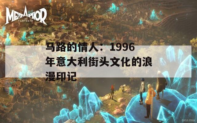 马路的情人：1996年意大利街头文化的浪漫印记