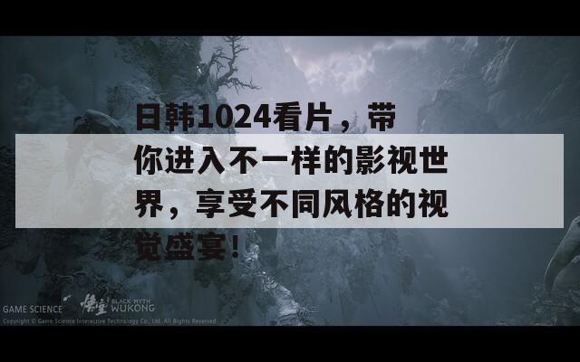 日韩1024看片，带你进入不一样的影视世界，享受不同风格的视觉盛宴！