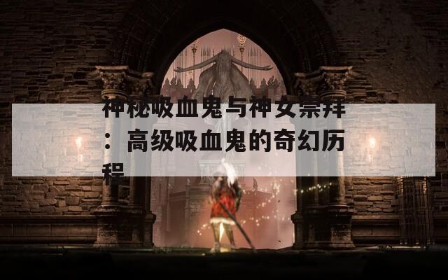 神秘吸血鬼与神女崇拜：高级吸血鬼的奇幻历程