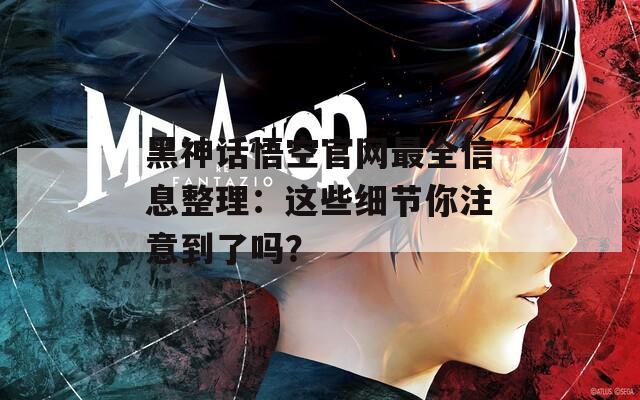 黑神话悟空官网最全信息整理：这些细节你注意到了吗？