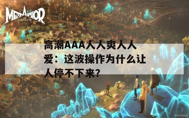 高潮AAA人人爽人人爱：这波操作为什么让人停不下来？