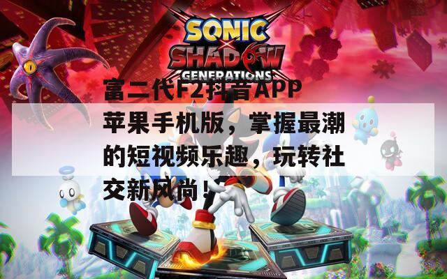 富二代F2抖音APP苹果手机版，掌握最潮的短视频乐趣，玩转社交新风尚！