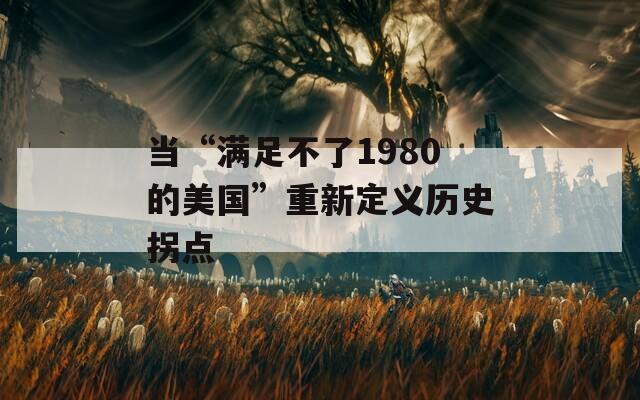 当“满足不了1980的美国”重新定义历史拐点