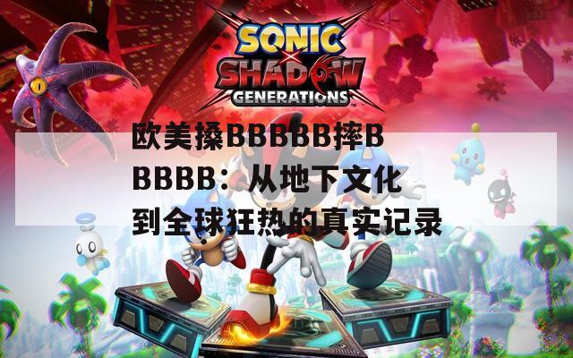 欧美搡BBBBB摔BBBBB：从地下文化到全球狂热的真实记录