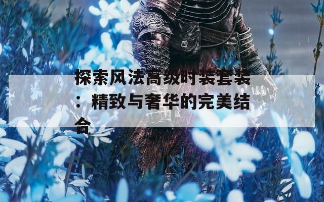 探索风法高级时装套装：精致与奢华的完美结合