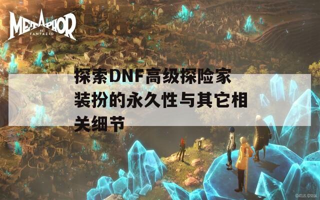 探索DNF高级探险家装扮的永久性与其它相关细节