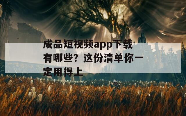 成品短视频app下载有哪些？这份清单你一定用得上