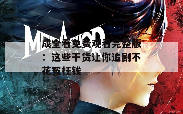 成全看免费观看完整版：这些干货让你追剧不花冤枉钱