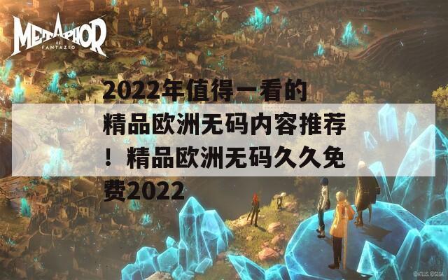 2022年值得一看的精品欧洲无码内容推荐！精品欧洲无码久久免费2022