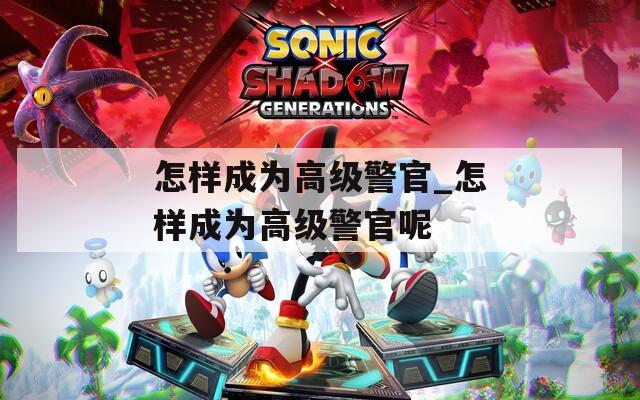 怎样成为高级警官_怎样成为高级警官呢