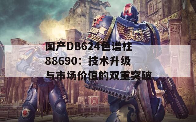 国产DB624色谱柱88690：技术升级与市场价值的双重突破