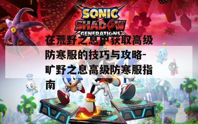在荒野之息中获取高级防寒服的技巧与攻略-旷野之息高级防寒服指南