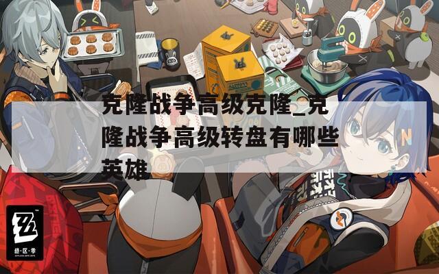 克隆战争高级克隆_克隆战争高级转盘有哪些英雄