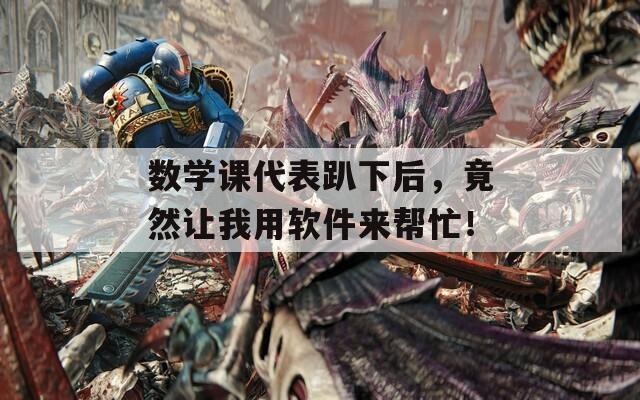 数学课代表趴下后，竟然让我用软件来帮忙！