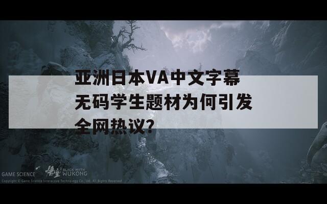 亚洲日本VA中文字幕无码学生题材为何引发全网热议？