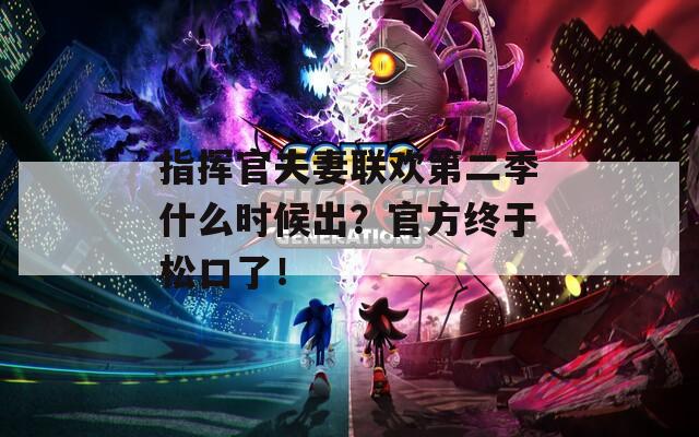 指挥官夫妻联欢第二季什么时候出？官方终于松口了！