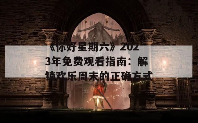 《你好星期六》2023年免费观看指南：解锁欢乐周末的正确方式
