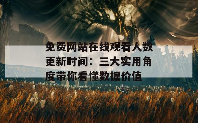 免费网站在线观看人数更新时间：三大实用角度带你看懂数据价值