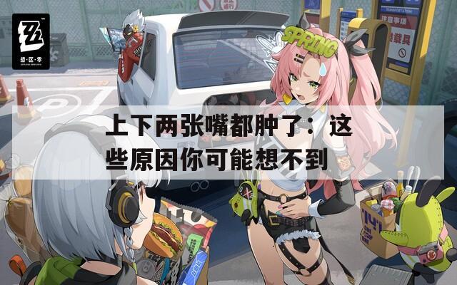 上下两张嘴都肿了：这些原因你可能想不到