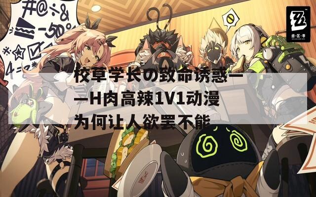 校草学长の致命诱惑——H肉高辣1V1动漫为何让人欲罢不能