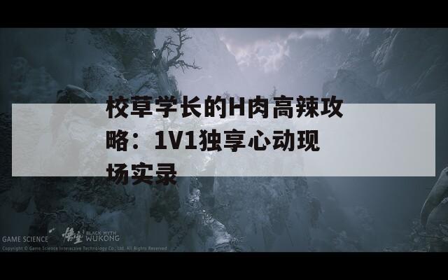 校草学长的H肉高辣攻略：1V1独享心动现场实录
