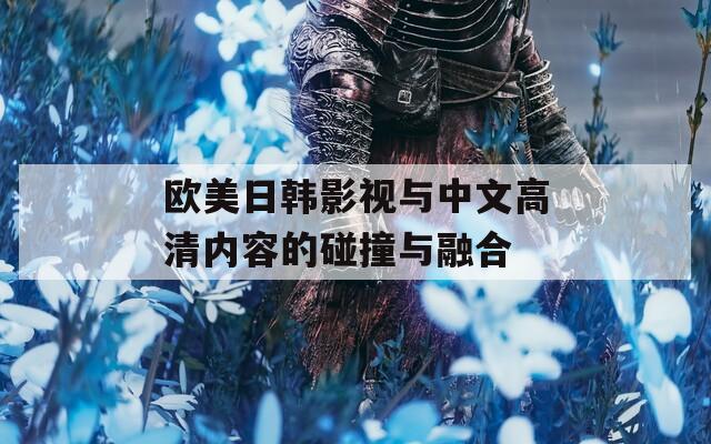 欧美日韩影视与中文高清内容的碰撞与融合