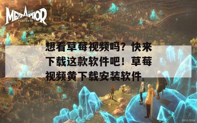 想看草莓视频吗？快来下载这款软件吧！草莓视频黄下载安装软件