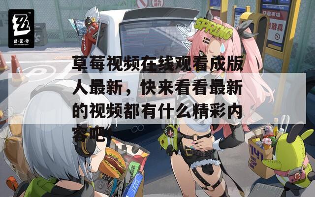 草莓视频在线观看成版人最新，快来看看最新的视频都有什么精彩内容吧！