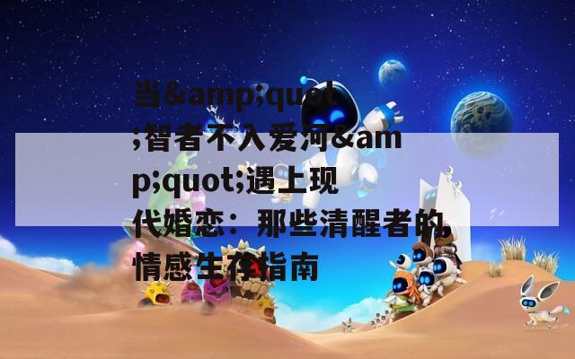 当&quot;智者不入爱河&quot;遇上现代婚恋：那些清醒者的情感生存指南