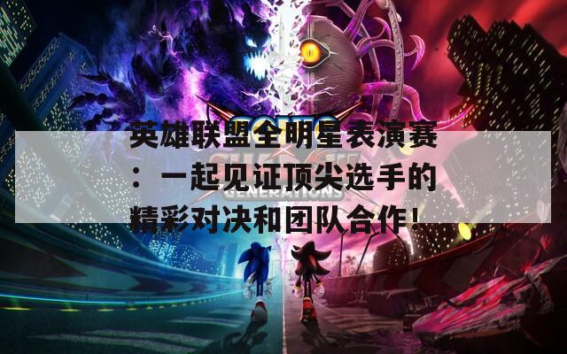 英雄联盟全明星表演赛：一起见证顶尖选手的精彩对决和团队合作！