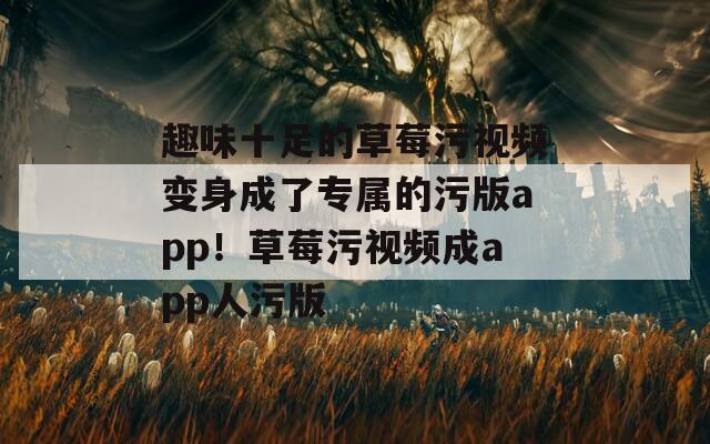 趣味十足的草莓污视频变身成了专属的污版app！草莓污视频成app人污版