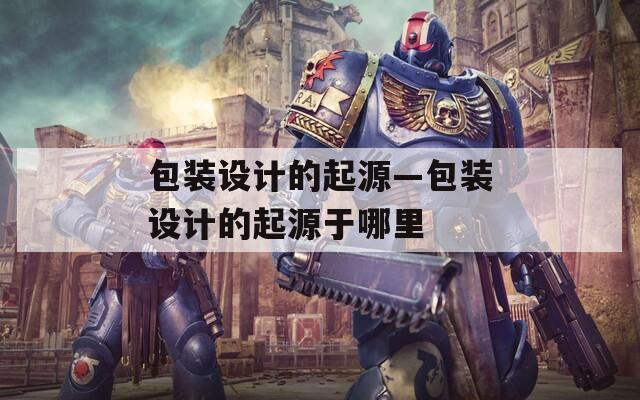 包装设计的起源—包装设计的起源于哪里