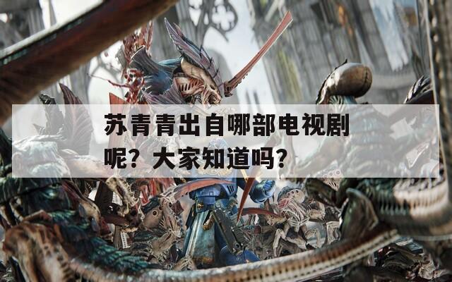 苏青青出自哪部电视剧呢？大家知道吗？