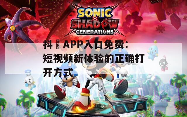 抖抈APP入口免费：短视频新体验的正确打开方式