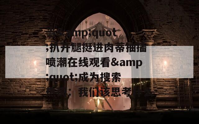 当&quot;扒开腿挺进肉蒂抽搐喷潮在线观看&quot;成为搜索热词：我们该思考什么