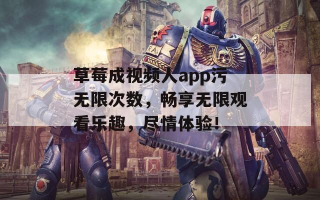 草莓成视频人app污无限次数，畅享无限观看乐趣，尽情体验！