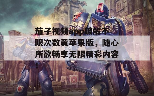 茄子视频app破解不限次数黄苹果版，随心所欲畅享无限精彩内容！