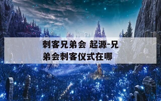 刺客兄弟会 起源-兄弟会刺客仪式在哪