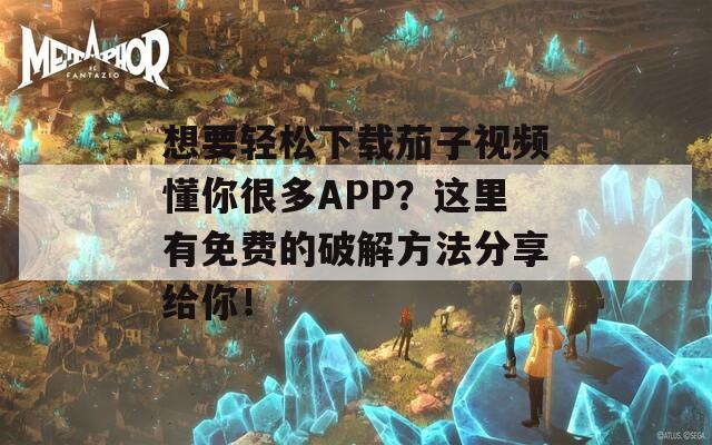想要轻松下载茄子视频懂你很多APP？这里有免费的破解方法分享给你！