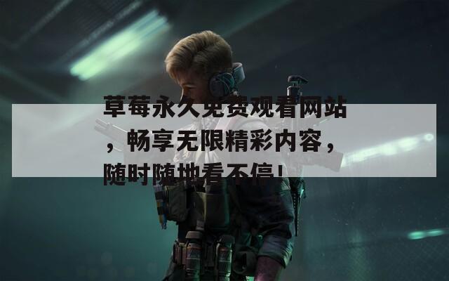 草莓永久免费观看网站，畅享无限精彩内容，随时随地看不停！