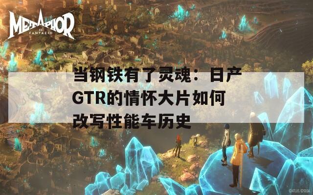 当钢铁有了灵魂：日产GTR的情怀大片如何改写性能车历史