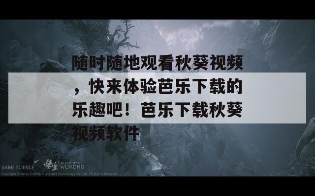 随时随地观看秋葵视频，快来体验芭乐下载的乐趣吧！芭乐下载秋葵视频软件