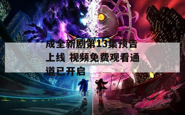 成全新剧第13集预告上线 视频免费观看通道已开启