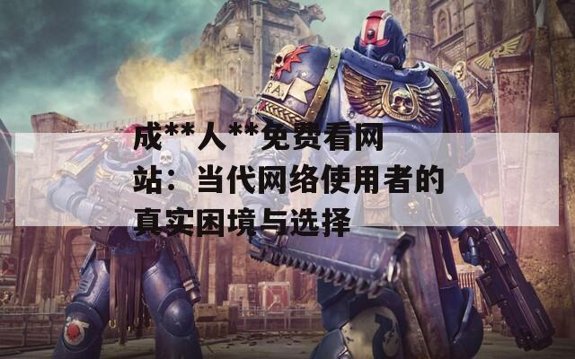 成**人**免费看网站：当代网络使用者的真实困境与选择