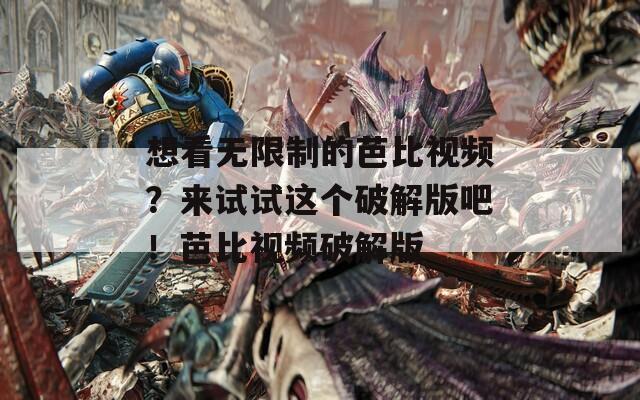 想看无限制的芭比视频？来试试这个破解版吧！芭比视频破解版