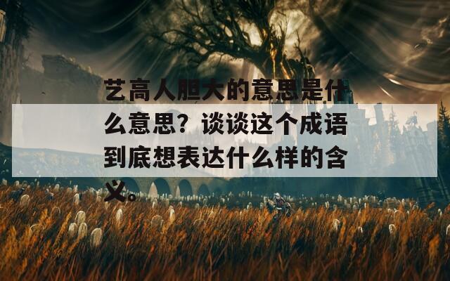 艺高人胆大的意思是什么意思？谈谈这个成语到底想表达什么样的含义。