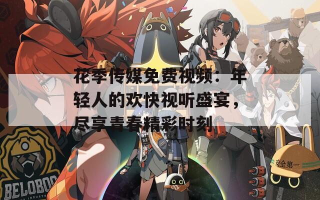 花季传媒免费视频：年轻人的欢快视听盛宴，尽享青春精彩时刻