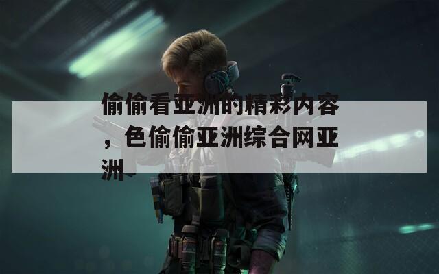 偷偷看亚洲的精彩内容，色偷偷亚洲综合网亚洲