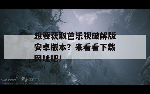 想要获取芭乐视破解版安卓版本？来看看下载网址吧！