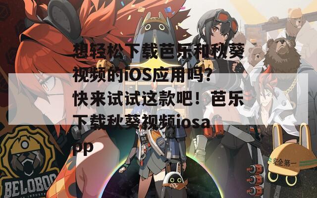想轻松下载芭乐和秋葵视频的iOS应用吗？快来试试这款吧！芭乐下载秋葵视频iosapp